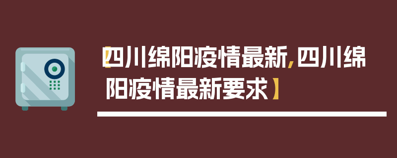 【四川绵阳疫情最新,四川绵阳疫情最新要求】
