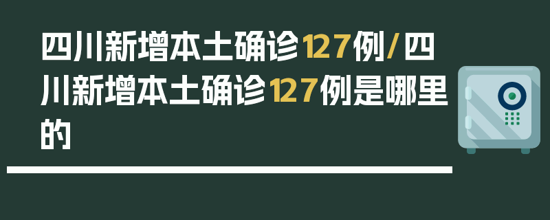 四川新增本土确诊127例/四川新增本土确诊127例是哪里的