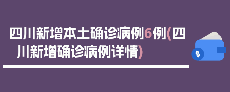 四川新增本土确诊病例6例(四川新增确诊病例详情)