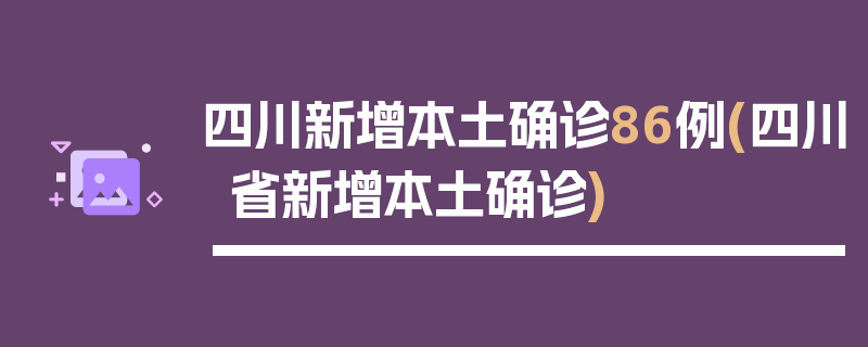 四川新增本土确诊86例(四川省新增本土确诊)