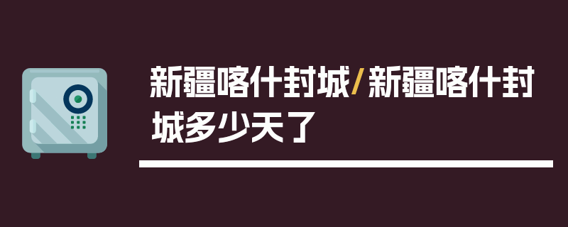 新疆喀什封城/新疆喀什封城多少天了