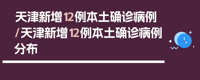 天津新增12例本土确诊病例/天津新增12例本土确诊病例分布