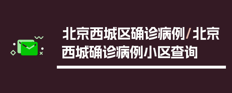北京西城区确诊病例/北京西城确诊病例小区查询
