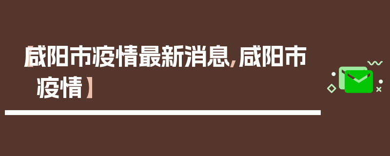 【咸阳市疫情最新消息,咸阳市 疫情】