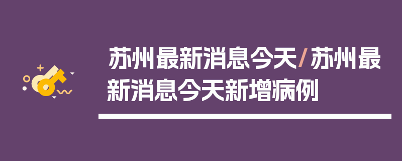 苏州最新消息今天/苏州最新消息今天新增病例