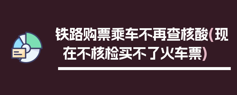 铁路购票乘车不再查核酸(现在不核检买不了火车票)