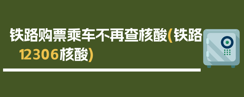 铁路购票乘车不再查核酸(铁路12306核酸)