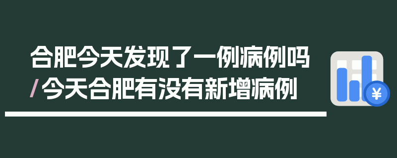 合肥今天发现了一例病例吗/今天合肥有没有新增病例