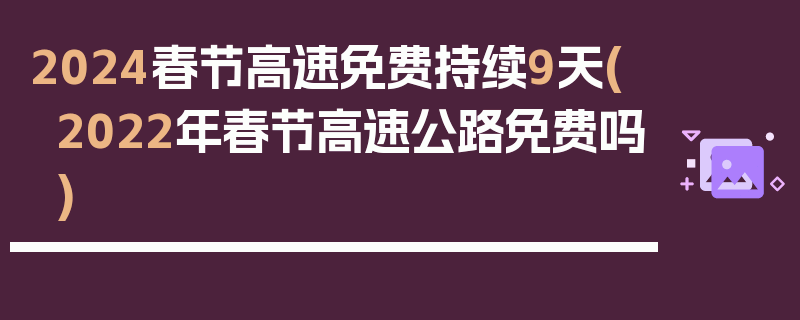 2024春节高速免费持续9天(2022年春节高速公路免费吗)