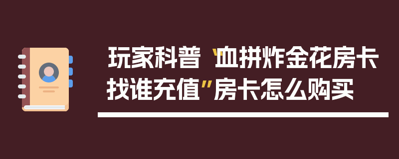 玩家科普“血拼炸金花房卡找谁充值”房卡怎么购买