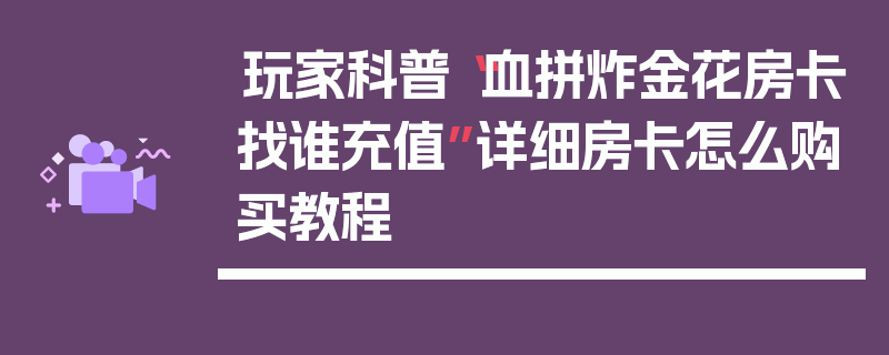玩家科普“血拼炸金花房卡找谁充值”详细房卡怎么购买教程