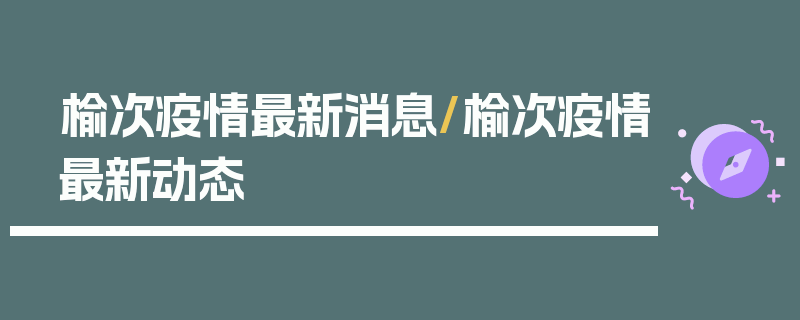 榆次疫情最新消息/榆次疫情最新动态