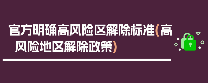 官方明确高风险区解除标准(高风险地区解除政策)