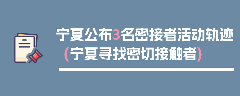 宁夏公布3名密接者活动轨迹(宁夏寻找密切接触者)