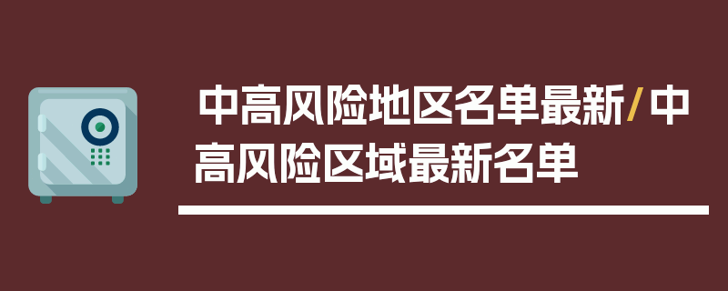 中高风险地区名单最新/中高风险区域最新名单