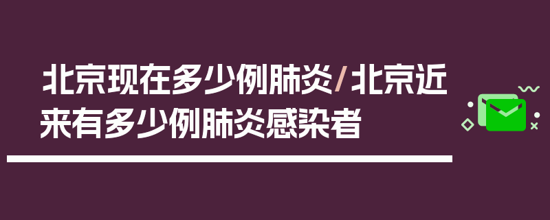 北京现在多少例肺炎/北京近来有多少例肺炎感染者