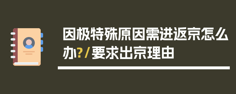 因极特殊原因需进返京怎么办?/要求出京理由