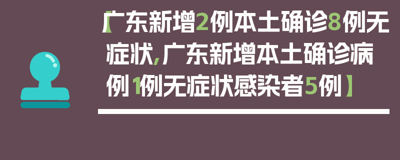 【广东新增2例本土确诊8例无症状,广东新增本土确诊病例1例无症状感染者5例】