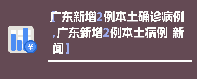 【广东新增2例本土确诊病例,广东新增2例本土病例 新闻】