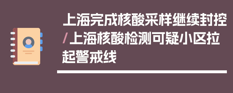 上海完成核酸采样继续封控/上海核酸检测可疑小区拉起警戒线