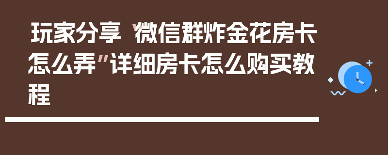 玩家分享“微信群炸金花房卡怎么弄”详细房卡怎么购买教程