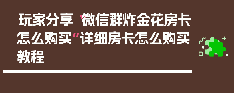 玩家分享“微信群炸金花房卡怎么购买”详细房卡怎么购买教程