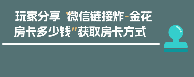 玩家分享“微信链接炸-金花房卡多少钱”获取房卡方式