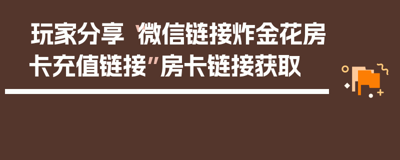 玩家分享“微信链接炸金花房卡充值链接”房卡链接获取