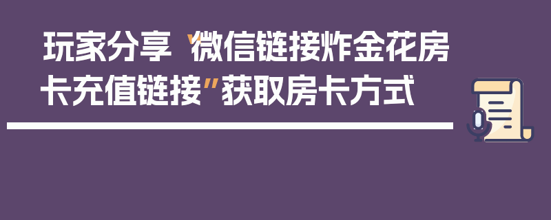 玩家分享“微信链接炸金花房卡充值链接”获取房卡方式