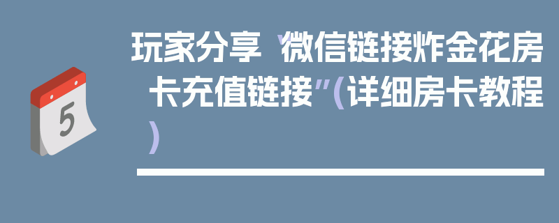 玩家分享“微信链接炸金花房卡充值链接”(详细房卡教程)