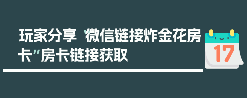 玩家分享“微信链接炸金花房卡”房卡链接获取