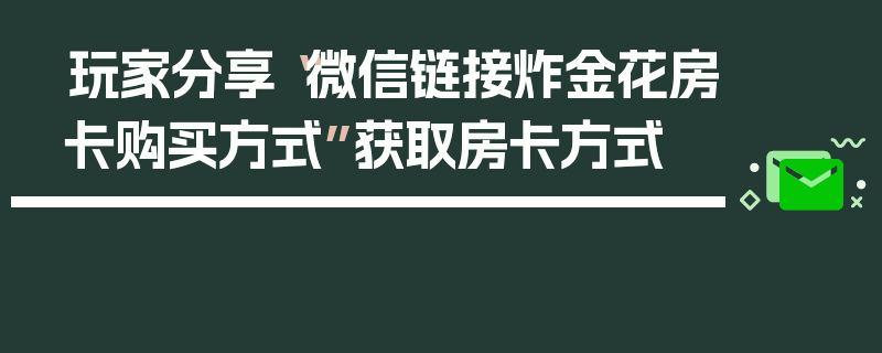 玩家分享“微信链接炸金花房卡购买方式”获取房卡方式