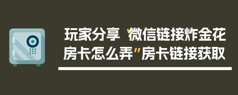 玩家分享“微信链接炸金花房卡怎么弄”房卡链接获取