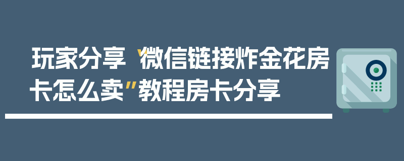 玩家分享“微信链接炸金花房卡怎么卖”教程房卡分享