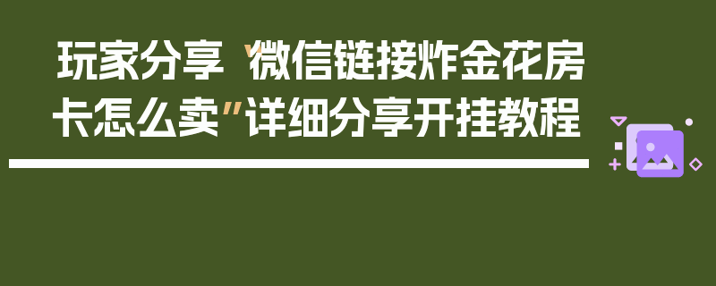 玩家分享“微信链接炸金花房卡怎么卖”详细分享开挂教程