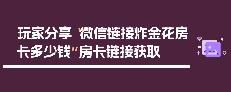 玩家分享“微信链接炸金花房卡多少钱”房卡链接获取