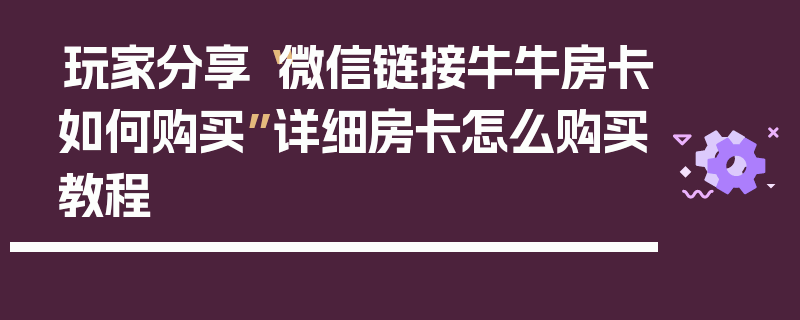 玩家分享“微信链接牛牛房卡如何购买”详细房卡怎么购买教程
