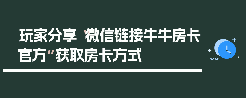 玩家分享“微信链接牛牛房卡官方”获取房卡方式