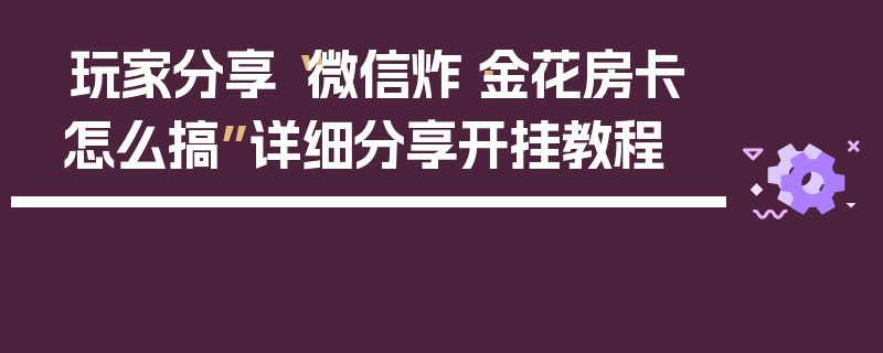 玩家分享“微信炸·金花房卡怎么搞”详细分享开挂教程