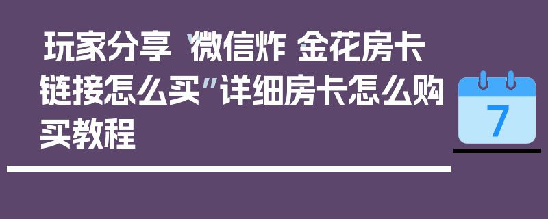玩家分享“微信炸·金花房卡链接怎么买”详细房卡怎么购买教程