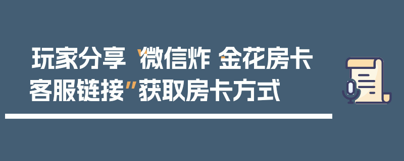 玩家分享“微信炸·金花房卡客服链接”获取房卡方式