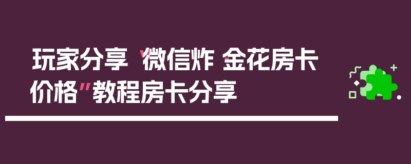 玩家分享“微信炸·金花房卡价格”教程房卡分享