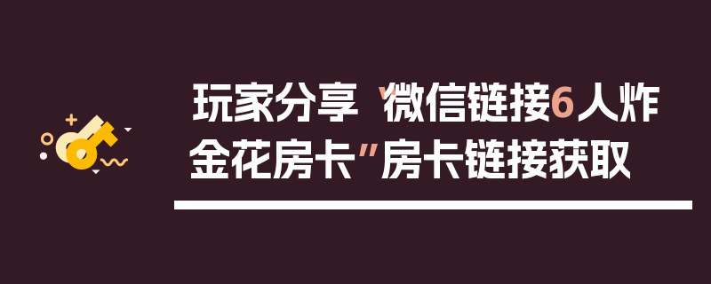 玩家分享“微信链接6人炸金花房卡”房卡链接获取
