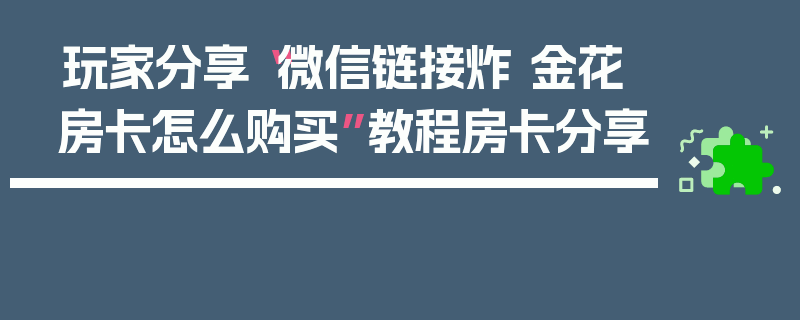 玩家分享“微信链接炸 金花房卡怎么购买”教程房卡分享