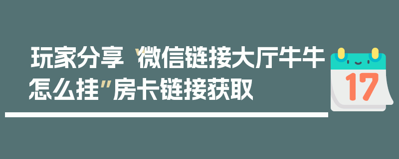 玩家分享“微信链接大厅牛牛怎么挂”房卡链接获取