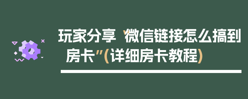 玩家分享“微信链接怎么搞到房卡”(详细房卡教程)