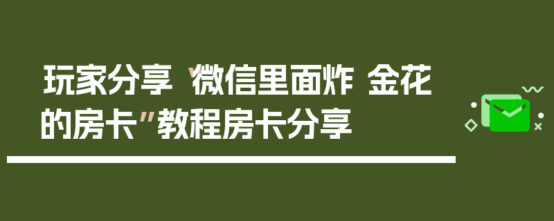 玩家分享“微信里面炸 金花的房卡”教程房卡分享