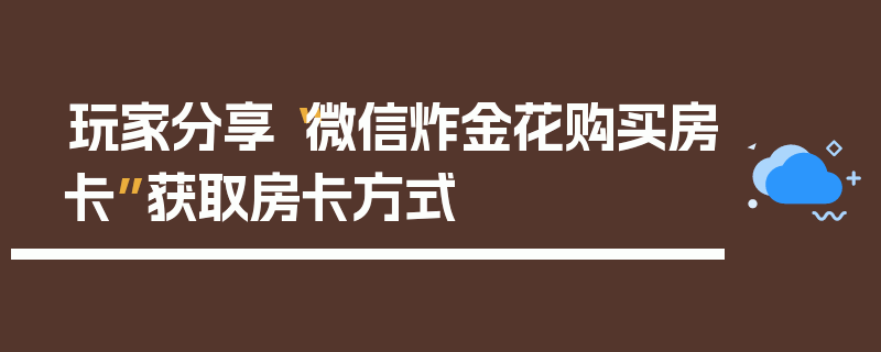玩家分享“微信炸金花购买房卡”获取房卡方式
