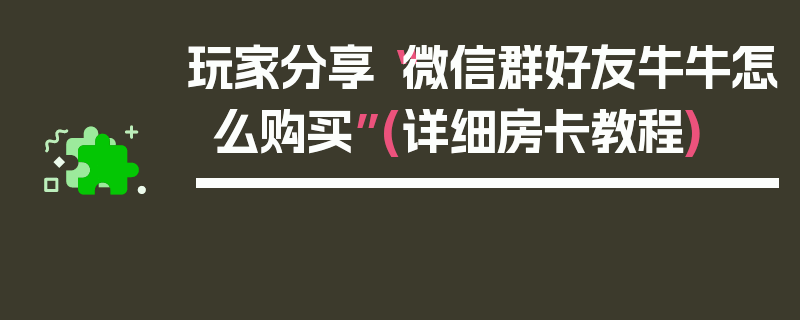 玩家分享“微信群好友牛牛怎么购买”(详细房卡教程)