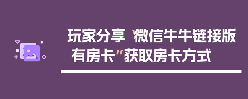 玩家分享“微信牛牛链接版 有房卡”获取房卡方式